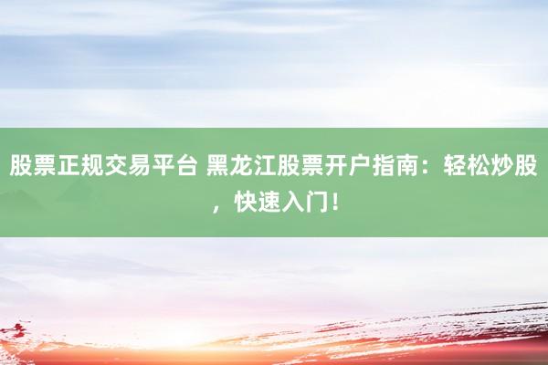 股票正规交易平台 黑龙江股票开户指南：轻松炒股，快速入门！