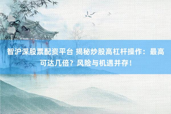 智沪深股票配资平台 揭秘炒股高杠杆操作：最高可达几倍？风险与机遇并存！