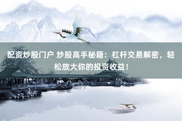 配资炒股门户 炒股高手秘籍：杠杆交易解密，轻松放大你的投资收益！