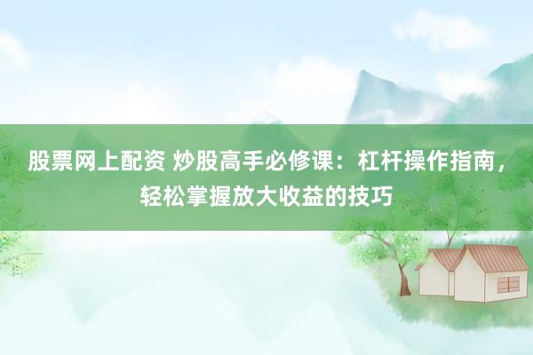 股票网上配资 炒股高手必修课：杠杆操作指南，轻松掌握放大收益的技巧