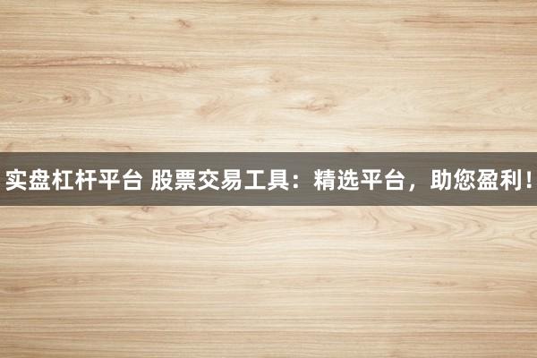实盘杠杆平台 股票交易工具：精选平台，助您盈利！