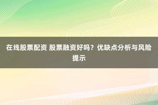 在线股票配资 股票融资好吗？优缺点分析与风险提示
