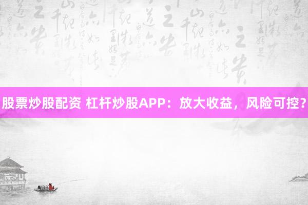 股票炒股配资 杠杆炒股APP：放大收益，风险可控？
