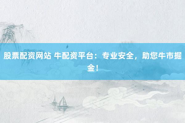 股票配资网站 牛配资平台：专业安全，助您牛市掘金！