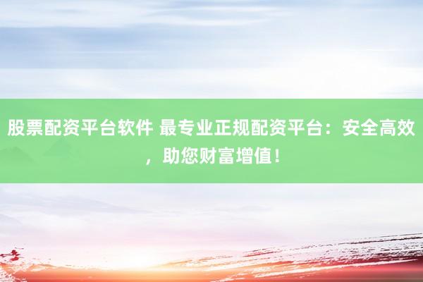 股票配资平台软件 最专业正规配资平台：安全高效，助您财富增值！
