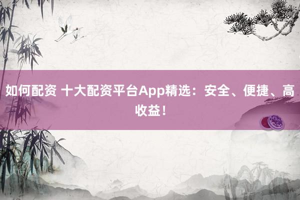 如何配资 十大配资平台App精选：安全、便捷、高收益！