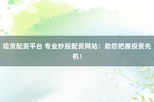 现货配资平台 专业炒股配资网站：助您把握投资先机！