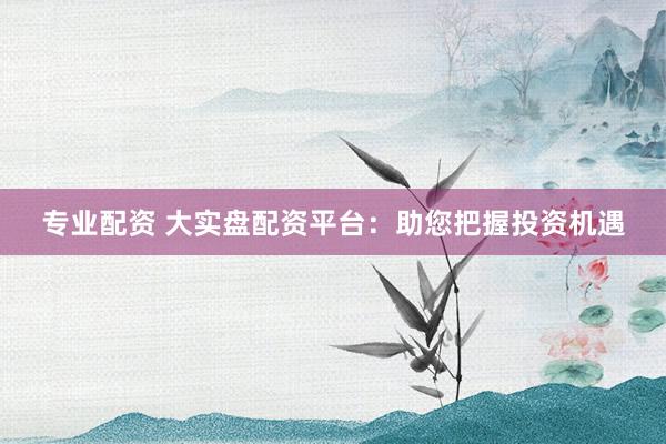 专业配资 大实盘配资平台：助您把握投资机遇