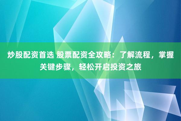 炒股配资首选 股票配资全攻略：了解流程，掌握关键步骤，轻松开启投资之旅