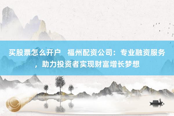 买股票怎么开户   福州配资公司：专业融资服务，助力投资者实现财富增长梦想