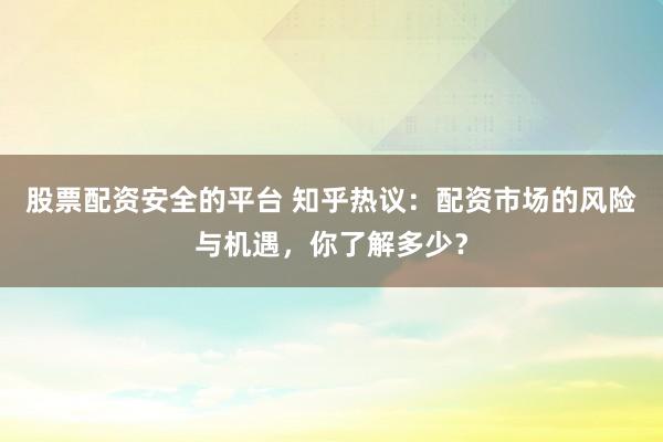股票配资安全的平台 知乎热议：配资市场的风险与机遇，你了解多少？
