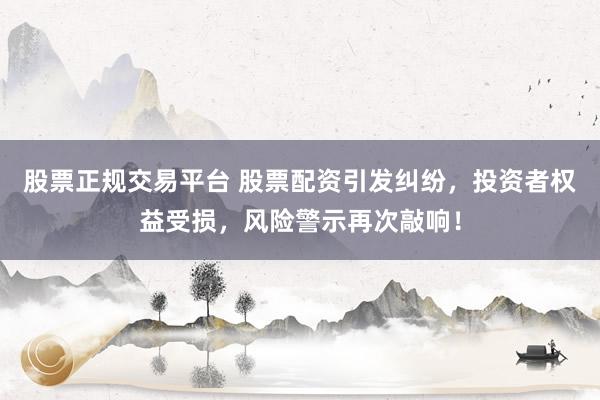 股票正规交易平台 股票配资引发纠纷，投资者权益受损，风险警示再次敲响！