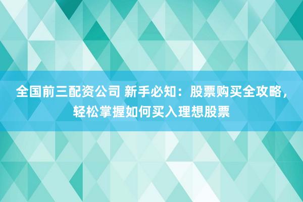 全国前三配资公司 新手必知：股票购买全攻略，轻松掌握如何买入理想股票