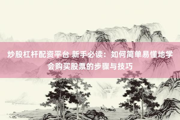 炒股杠杆配资平台 新手必读：如何简单易懂地学会购买股票的步骤与技巧