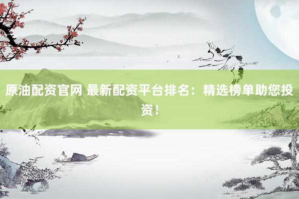 原油配资官网 最新配资平台排名：精选榜单助您投资！
