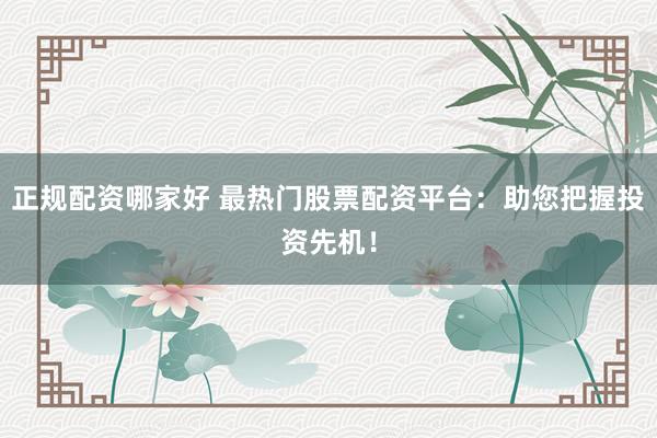 正规配资哪家好 最热门股票配资平台：助您把握投资先机！