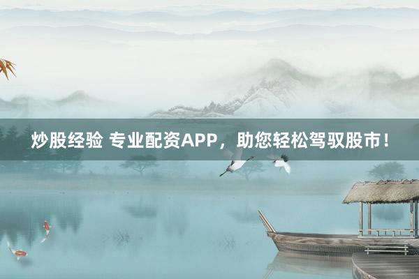 炒股经验 专业配资APP，助您轻松驾驭股市！