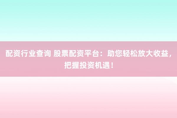 配资行业查询 股票配资平台：助您轻松放大收益，把握投资机遇！