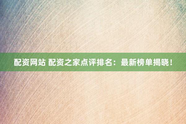 配资网站 配资之家点评排名：最新榜单揭晓！