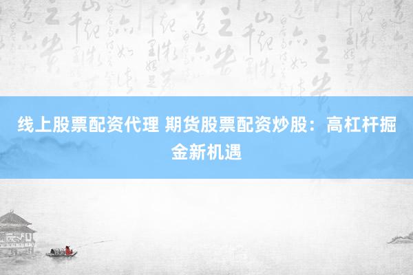 线上股票配资代理 期货股票配资炒股：高杠杆掘金新机遇