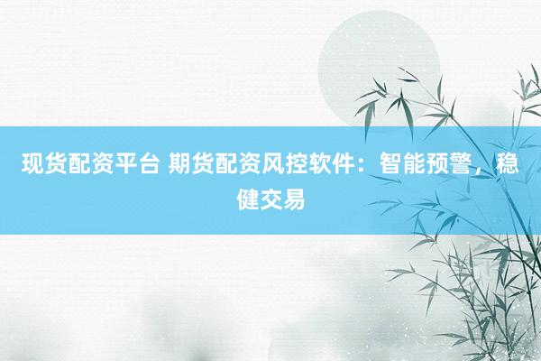 现货配资平台 期货配资风控软件：智能预警，稳健交易