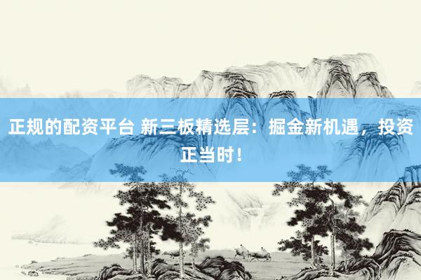 正规的配资平台 新三板精选层：掘金新机遇，投资正当时！