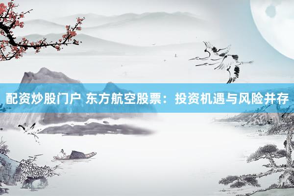 配资炒股门户 东方航空股票：投资机遇与风险并存