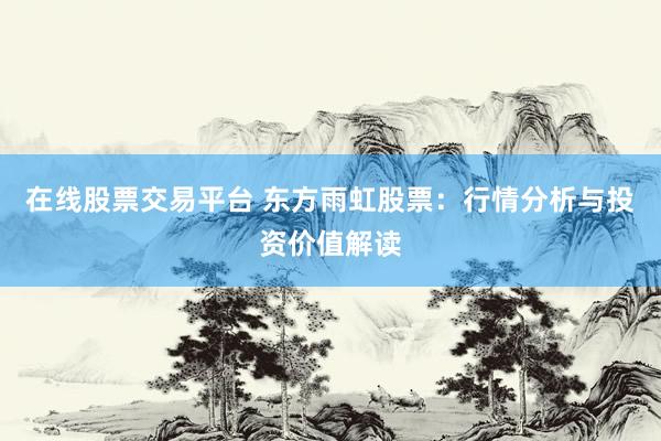 在线股票交易平台 东方雨虹股票：行情分析与投资价值解读