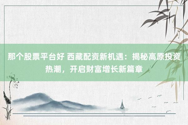 那个股票平台好 西藏配资新机遇：揭秘高原投资热潮，开启财富增长新篇章