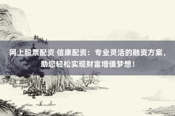 网上股票配资 信康配资：专业灵活的融资方案，助您轻松实现财富增值梦想！