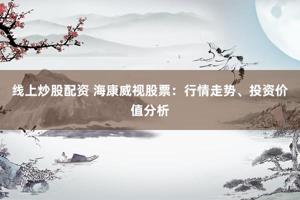 线上炒股配资 海康威视股票：行情走势、投资价值分析