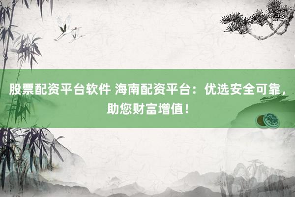 股票配资平台软件 海南配资平台：优选安全可靠，助您财富增值！