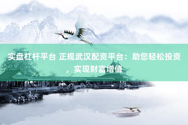 实盘杠杆平台 正规武汉配资平台：助您轻松投资，实现财富增值