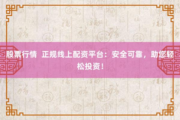 股票行情  正规线上配资平台：安全可靠，助您轻松投资！