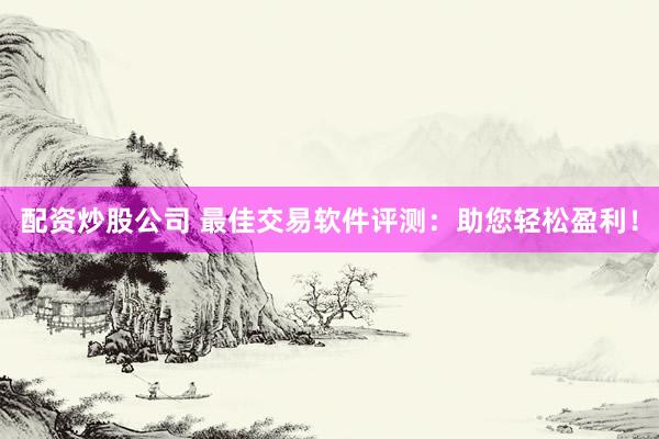 配资炒股公司 最佳交易软件评测：助您轻松盈利！