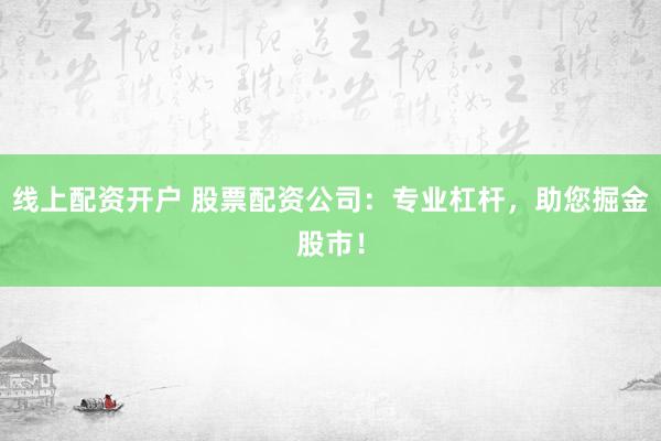 线上配资开户 股票配资公司：专业杠杆，助您掘金股市！