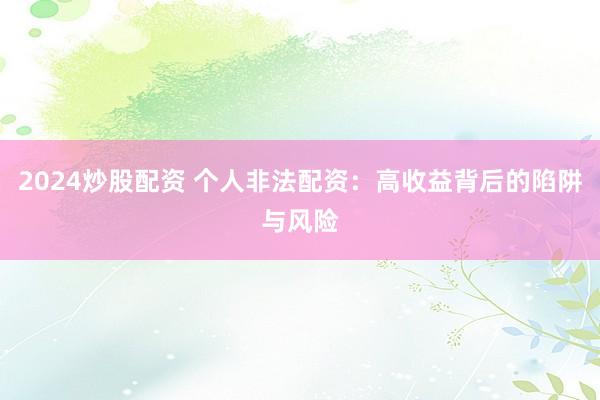 2024炒股配资 个人非法配资：高收益背后的陷阱与风险