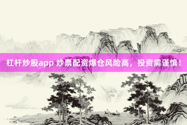 杠杆炒股app 炒票配资爆仓风险高，投资需谨慎！