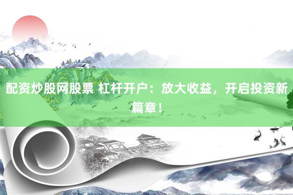 配资炒股网股票 杠杆开户：放大收益，开启投资新篇章！