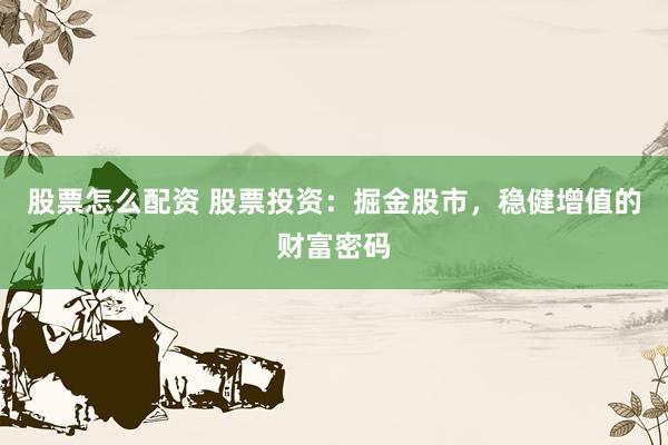 股票怎么配资 股票投资：掘金股市，稳健增值的财富密码