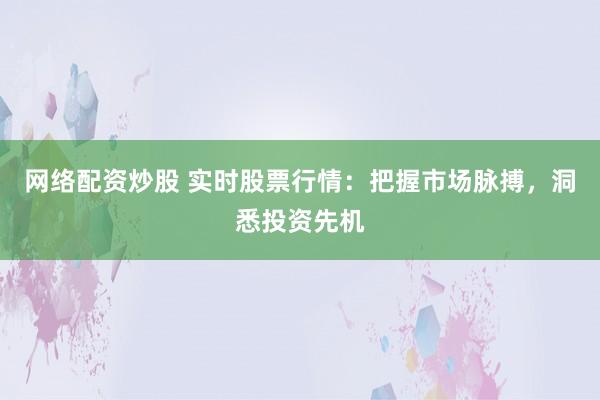 网络配资炒股 实时股票行情：把握市场脉搏，洞悉投资先机