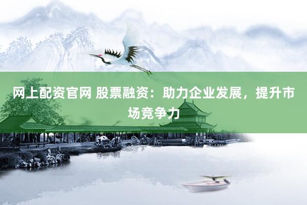 网上配资官网 股票融资：助力企业发展，提升市场竞争力