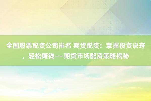 全国股票配资公司排名 期货配资：掌握投资诀窍，轻松赚钱——期货市场配资策略揭秘