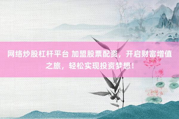 网络炒股杠杆平台 加盟股票配资，开启财富增值之旅，轻松实现投资梦想！