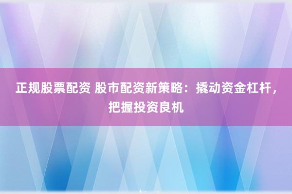 正规股票配资 股市配资新策略：撬动资金杠杆，把握投资良机