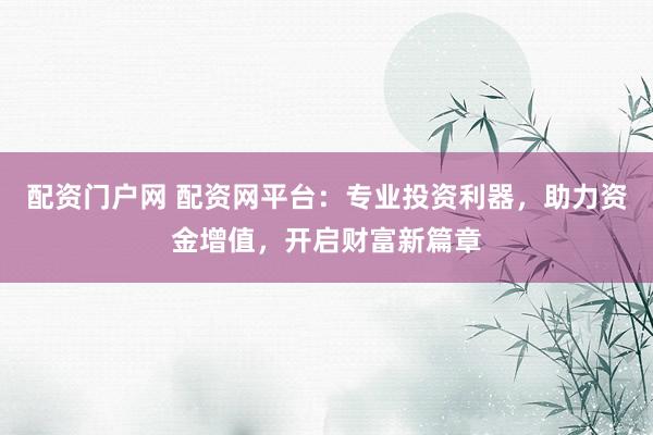 配资门户网 配资网平台：专业投资利器，助力资金增值，开启财富新篇章