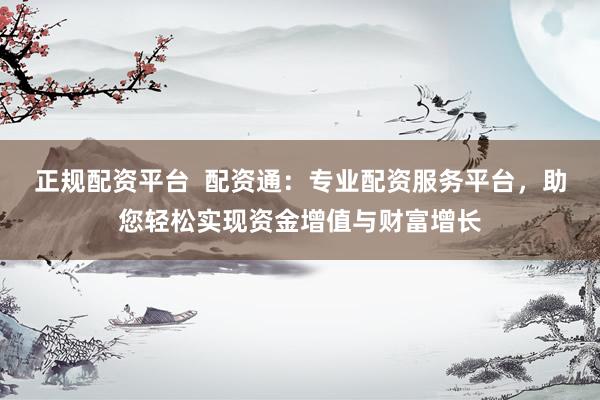 正规配资平台  配资通：专业配资服务平台，助您轻松实现资金增值与财富增长