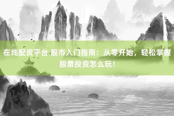 在线配资平台 股市入门指南：从零开始，轻松掌握股票投资怎么玩！