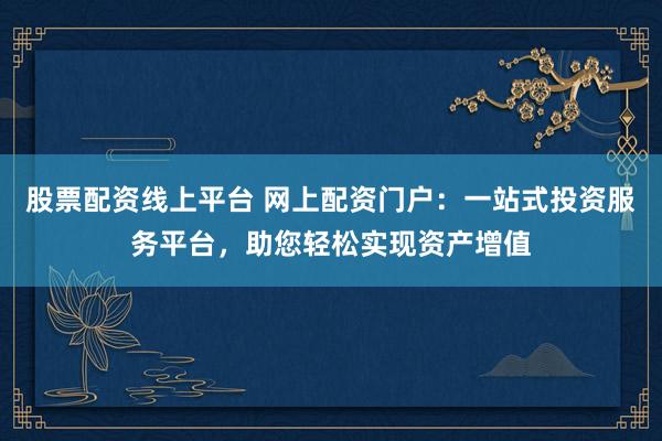 股票配资线上平台 网上配资门户：一站式投资服务平台，助您轻松实现资产增值