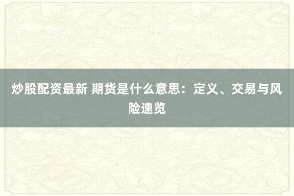 炒股配资最新 期货是什么意思：定义、交易与风险速览